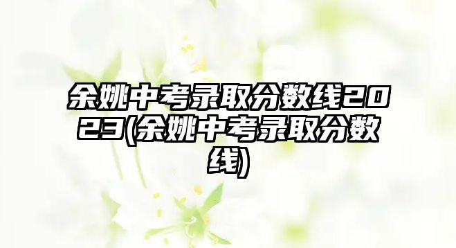 余姚中考錄取分數(shù)線2023(余姚中考錄取分數(shù)線)