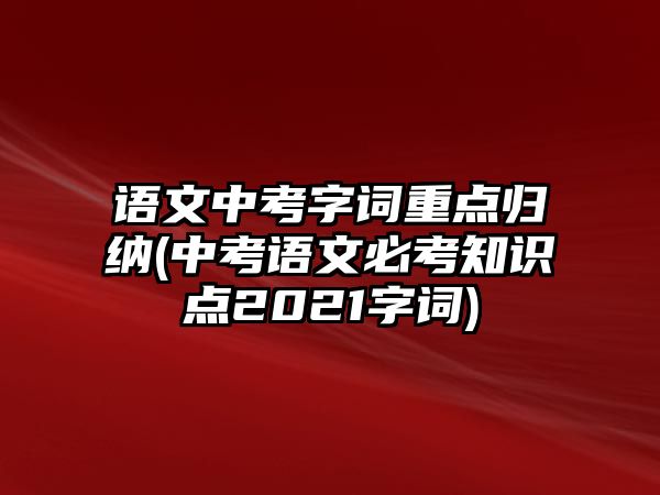 語文中考字詞重點(diǎn)歸納(中考語文必考知識(shí)點(diǎn)2021字詞)