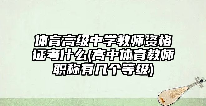 體育高級(jí)中學(xué)教師資格證考什么(高中體育教師職稱有幾個(gè)等級(jí))