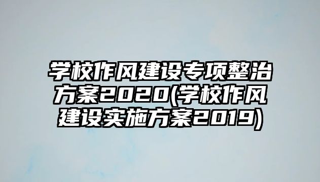 學校作風建設專項整治方案2020(學校作風建設實施方案2019)