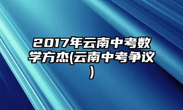 2017年云南中考數(shù)學(xué)方杰(云南中考爭(zhēng)議)