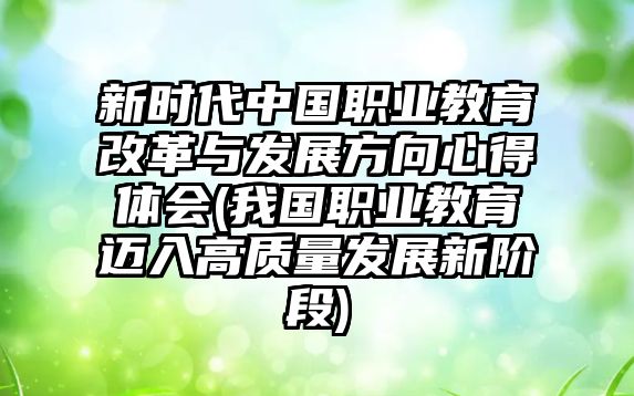 新時(shí)代中國(guó)職業(yè)教育改革與發(fā)展方向心得體會(huì)(我國(guó)職業(yè)教育邁入高質(zhì)量發(fā)展新階段)