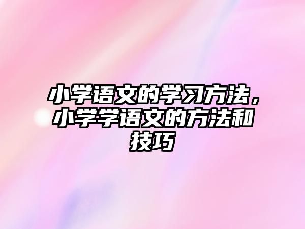 小學(xué)語文的學(xué)習(xí)方法，小學(xué)學(xué)語文的方法和技巧