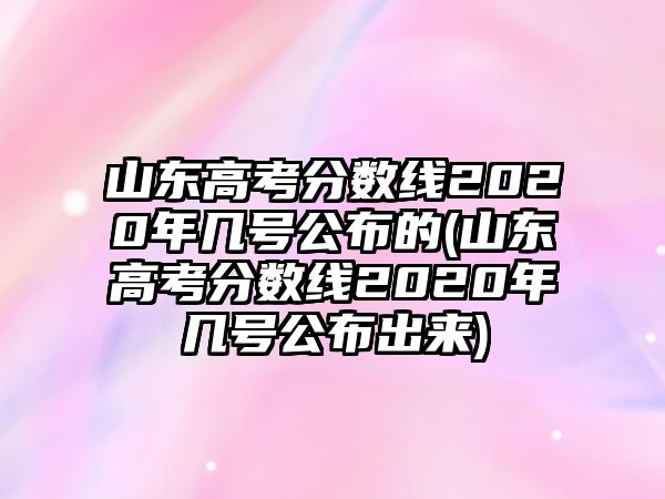 山東高考分數(shù)線2020年幾號公布的(山東高考分數(shù)線2020年幾號公布出來)