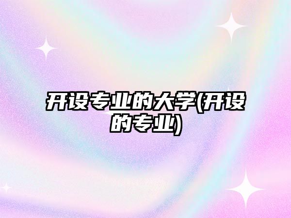 開(kāi)設(shè)專(zhuān)業(yè)的大學(xué)(開(kāi)設(shè)的專(zhuān)業(yè))