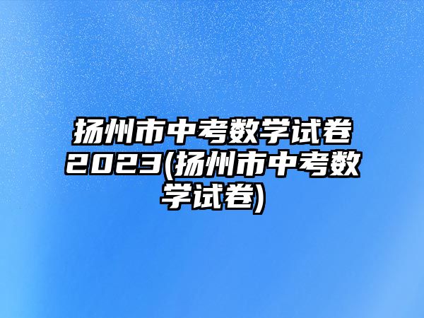 揚州市中考數(shù)學(xué)試卷2023(揚州市中考數(shù)學(xué)試卷)