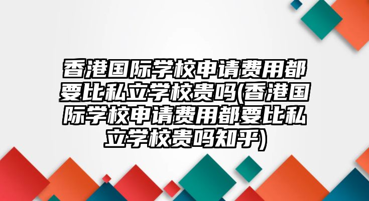 香港國際學校申請費用都要比私立學校貴嗎(香港國際學校申請費用都要比私立學校貴嗎知乎)