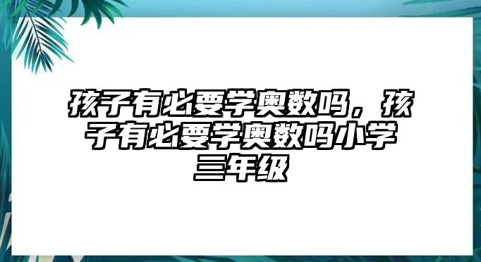 孩子有必要學(xué)奧數(shù)嗎，孩子有必要學(xué)奧數(shù)嗎小學(xué)三年級(jí)