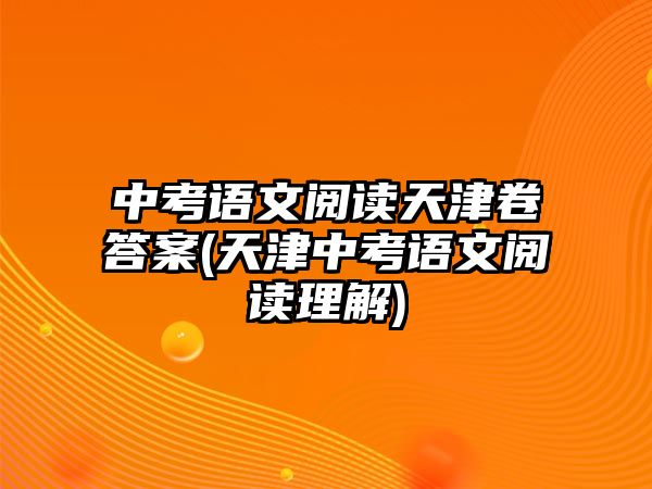 中考語文閱讀天津卷答案(天津中考語文閱讀理解)