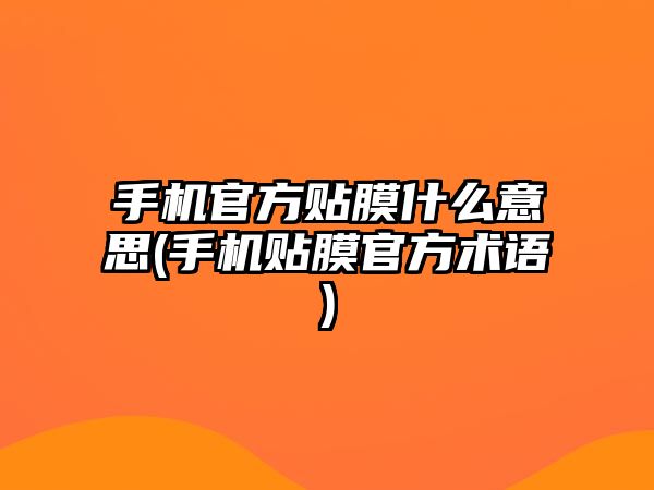 手機官方貼膜什么意思(手機貼膜官方術語)