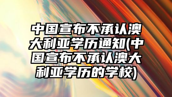 中國宣布不承認(rèn)澳大利亞學(xué)歷通知(中國宣布不承認(rèn)澳大利亞學(xué)歷的學(xué)校)