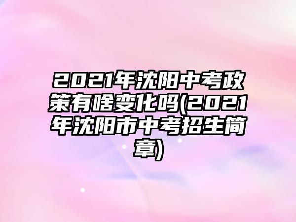 2021年沈陽中考政策有啥變化嗎(2021年沈陽市中考招生簡(jiǎn)章)