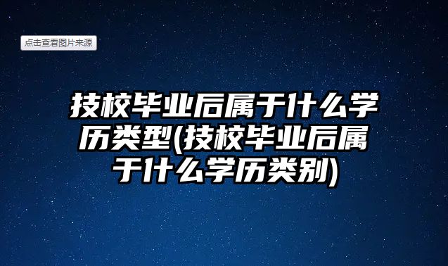 技校畢業(yè)后屬于什么學歷類型(技校畢業(yè)后屬于什么學歷類別)