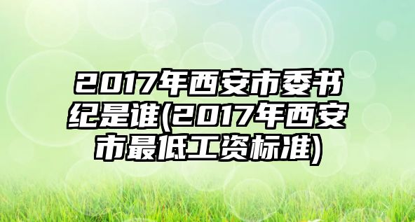 2017年西安市委書(shū)紀(jì)是誰(shuí)(2017年西安市最低工資標(biāo)準(zhǔn))