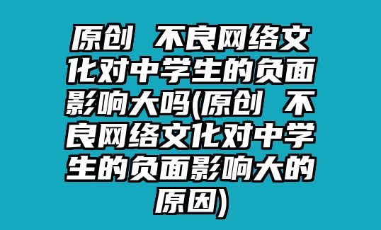 原創(chuàng) 不良網(wǎng)絡(luò)文化對中學(xué)生的負(fù)面影響大嗎(原創(chuàng) 不良網(wǎng)絡(luò)文化對中學(xué)生的負(fù)面影響大的原因)