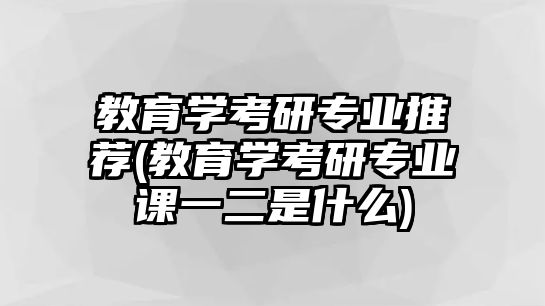 教育學考研專業(yè)推薦(教育學考研專業(yè)課一二是什么)