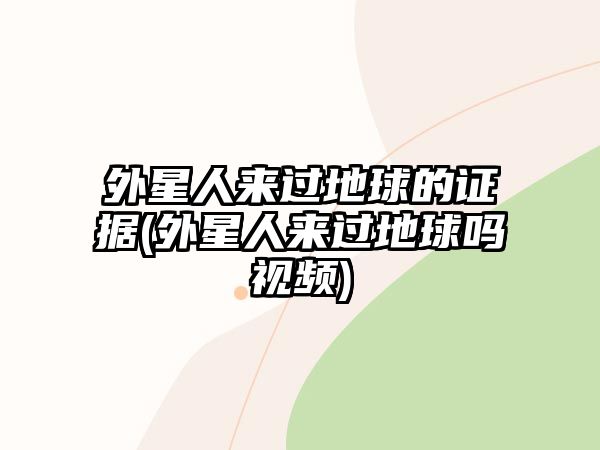 外星人來過地球的證據(jù)(外星人來過地球嗎視頻)