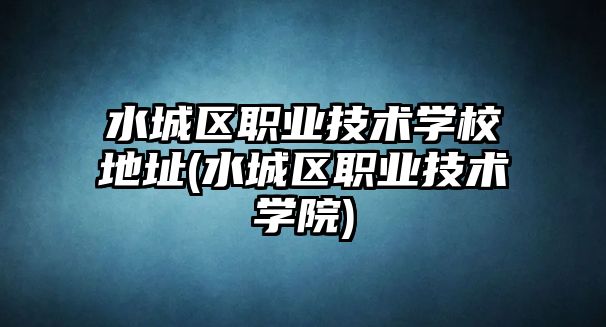 水城區(qū)職業(yè)技術學校地址(水城區(qū)職業(yè)技術學院)