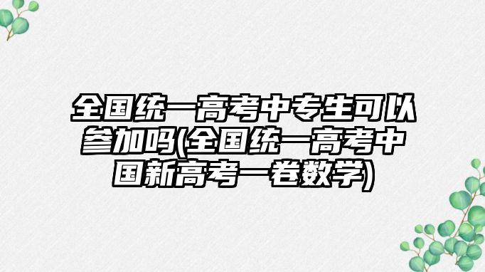 全國統(tǒng)一高考中專生可以參加嗎(全國統(tǒng)一高考中國新高考一卷數(shù)學(xué))