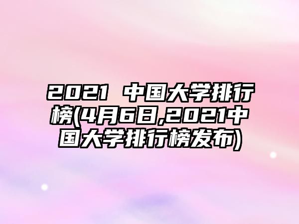 2021 中國大學排行榜(4月6日,2021中國大學排行榜發(fā)布)