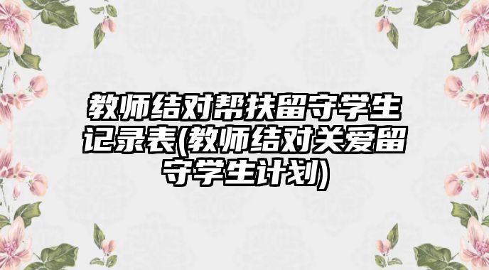 教師結(jié)對(duì)幫扶留守學(xué)生記錄表(教師結(jié)對(duì)關(guān)愛(ài)留守學(xué)生計(jì)劃)