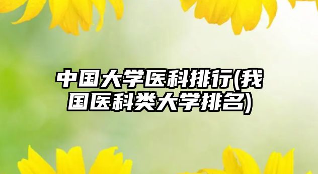 中國大學醫(yī)科排行(我國醫(yī)科類大學排名)