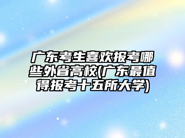 廣東考生喜歡報考哪些外省高校(廣東最值得報考十五所大學(xué))