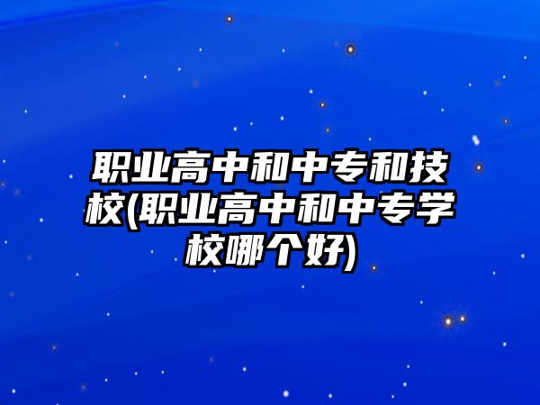 職業(yè)高中和中專和技校(職業(yè)高中和中專學校哪個好)