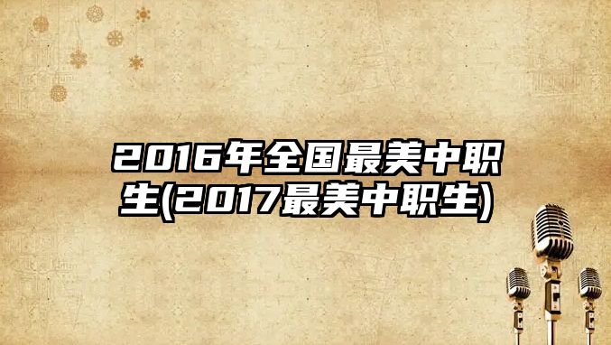 2016年全國(guó)最美中職生(2017最美中職生)