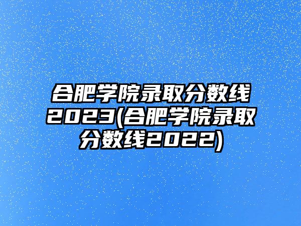 合肥學(xué)院錄取分?jǐn)?shù)線2023(合肥學(xué)院錄取分?jǐn)?shù)線2022)