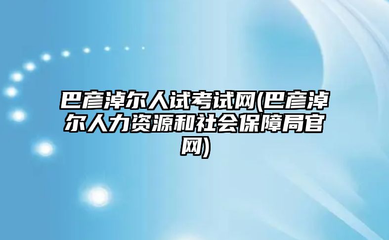 巴彥淖爾人試考試網(wǎng)(巴彥淖爾人力資源和社會(huì)保障局官網(wǎng))