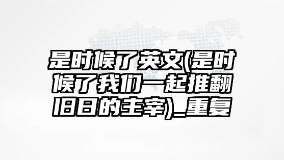 是時(shí)候了英文(是時(shí)候了我們一起推翻舊日的主宰)_重復(fù)