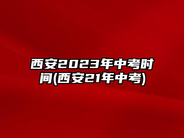 西安2023年中考時間(西安21年中考)