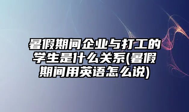 暑假期間企業(yè)與打工的學生是什么關系(暑假期間用英語怎么說)