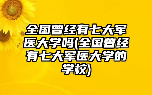 全國(guó)曾經(jīng)有七大軍醫(yī)大學(xué)嗎(全國(guó)曾經(jīng)有七大軍醫(yī)大學(xué)的學(xué)校)