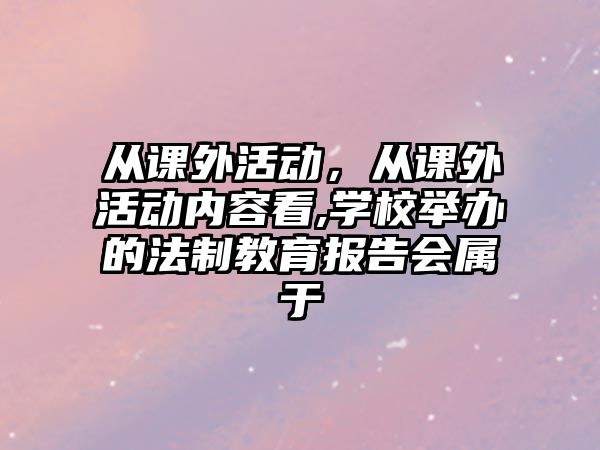 從課外活動，從課外活動內(nèi)容看,學(xué)校舉辦的法制教育報告會屬于