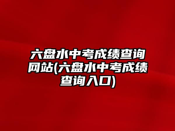 六盤水中考成績(jī)查詢網(wǎng)站(六盤水中考成績(jī)查詢?nèi)肟?