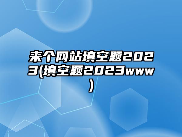 來個網(wǎng)站填空題2023(填空題2023www)