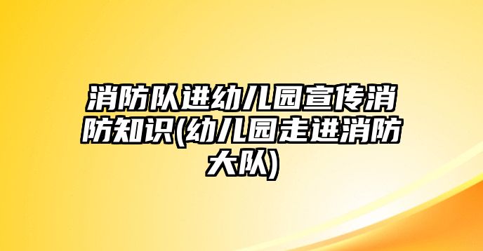 消防隊(duì)進(jìn)幼兒園宣傳消防知識(shí)(幼兒園走進(jìn)消防大隊(duì))