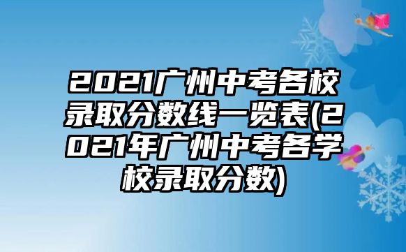 2021廣州中考各校錄取分?jǐn)?shù)線一覽表(2021年廣州中考各學(xué)校錄取分?jǐn)?shù))