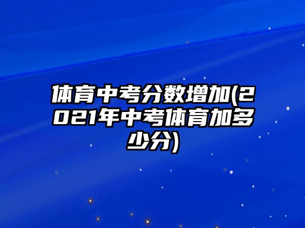 體育中考分數(shù)增加(2021年中考體育加多少分)