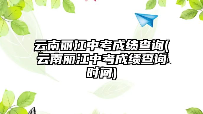 云南麗江中考成績(jī)查詢(云南麗江中考成績(jī)查詢時(shí)間)