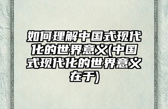 如何理解中國(guó)式現(xiàn)代化的世界意義(中國(guó)式現(xiàn)代化的世界意義在于)