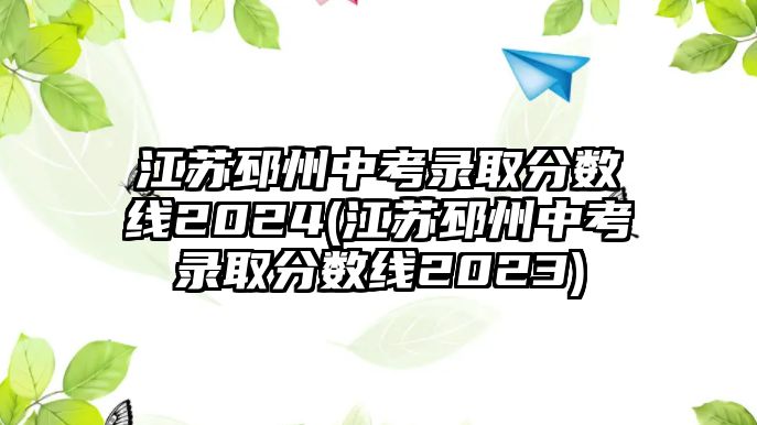 江蘇邳州中考錄取分?jǐn)?shù)線2024(江蘇邳州中考錄取分?jǐn)?shù)線2023)