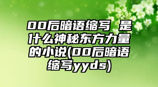 00后暗語縮寫 是什么神秘東方力量的小說(00后暗語縮寫yyds)