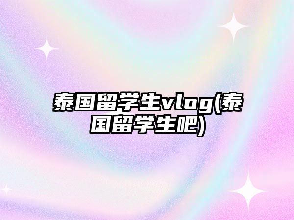 泰國(guó)留學(xué)生vlog(泰國(guó)留學(xué)生吧)