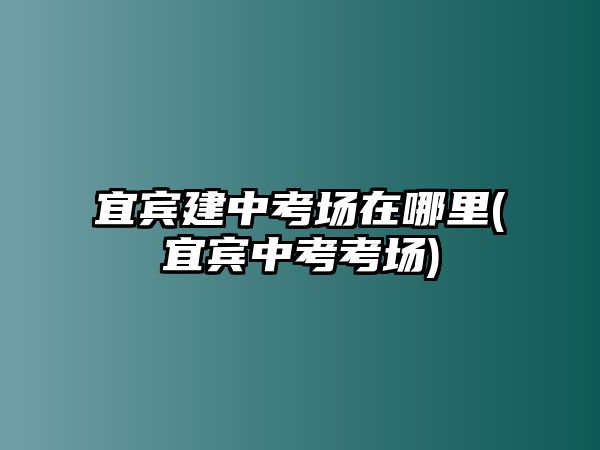 宜賓建中考場(chǎng)在哪里(宜賓中考考場(chǎng))