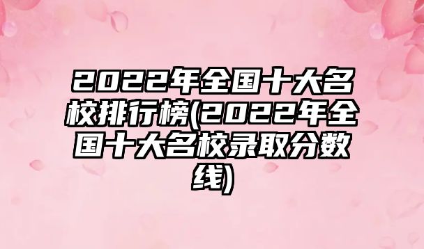 2022年全國十大名校排行榜(2022年全國十大名校錄取分數(shù)線)