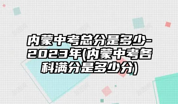 內(nèi)蒙中考總分是多少-2023年(內(nèi)蒙中考各科滿分是多少分)