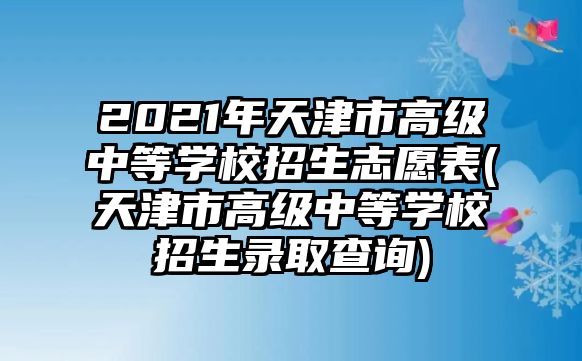 2021年天津市高級中等學(xué)校招生志愿表(天津市高級中等學(xué)校招生錄取查詢)